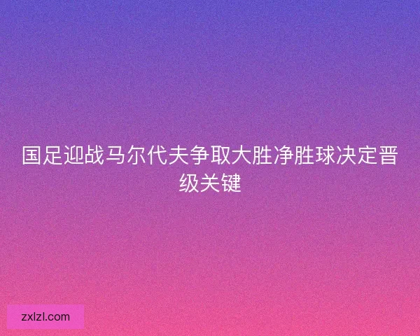 国足迎战马尔代夫争取大胜净胜球决定晋级关键