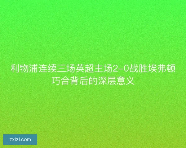 利物浦连续三场英超主场2-0战胜埃弗顿巧合背后的深层意义
