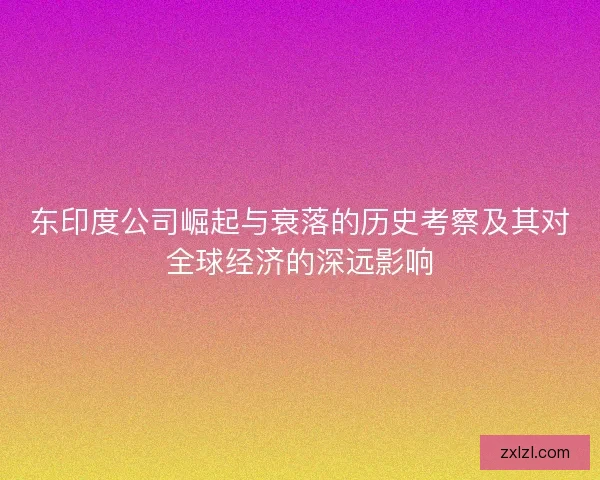 东印度公司崛起与衰落的历史考察及其对全球经济的深远影响