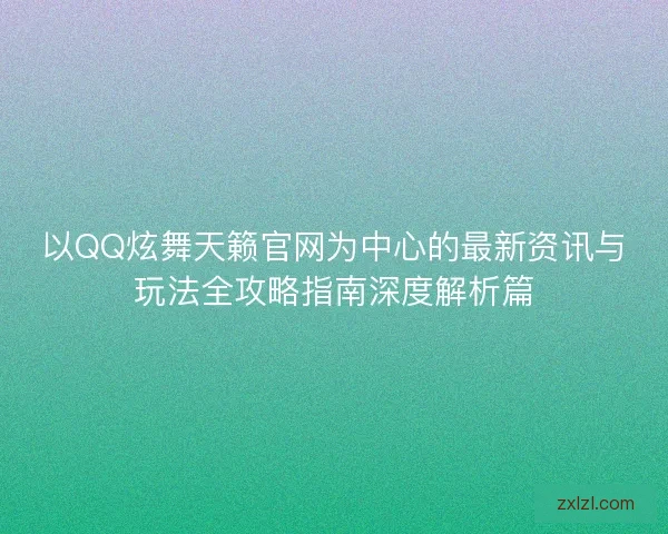 以QQ炫舞天籁官网为中心的最新资讯与玩法全攻略指南深度解析篇