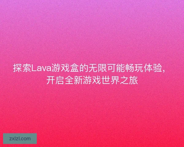 探索Lava游戏盒的无限可能畅玩体验，开启全新游戏世界之旅