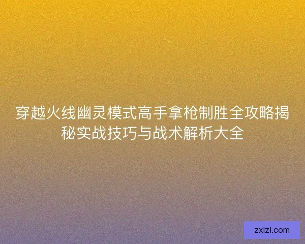 穿越火线幽灵模式高手拿枪制胜全攻略揭秘实战技巧与战术解析大全