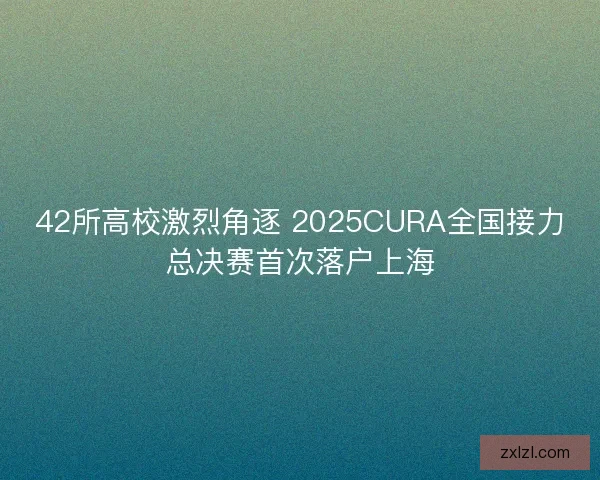 42所高校激烈角逐 2025CURA全国接力总决赛首次落户上海