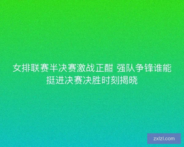 女排联赛半决赛激战正酣 强队争锋谁能挺进决赛决胜时刻揭晓