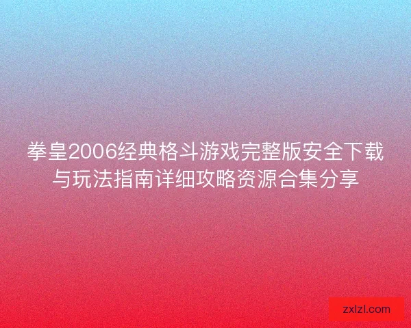 拳皇2006经典格斗游戏完整版安全下载与玩法指南详细攻略资源合集分享
