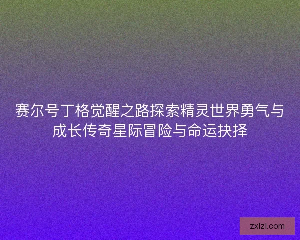 赛尔号丁格觉醒之路探索精灵世界勇气与成长传奇星际冒险与命运抉择