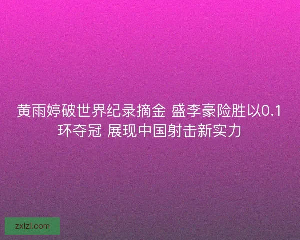 黄雨婷破世界纪录摘金 盛李豪险胜以0.1环夺冠 展现中国射击新实力