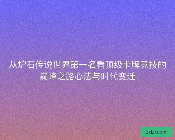 从炉石传说世界第一名看顶级卡牌竞技的巅峰之路心法与时代变迁